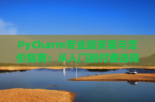 PyCharm专业版安装与定价指南：从入门到付费选择