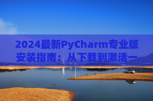 2024最新PyCharm专业版安装指南：从下载到激活一步到位